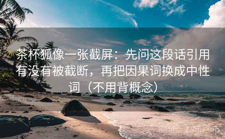 茶杯狐像一张截屏：先问这段话引用有没有被截断，再把因果词换成中性词（不用背概念）