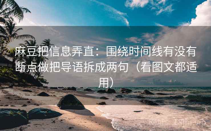 麻豆把信息弄直：围绕时间线有没有断点做把导语拆成两句（看图文都适用）