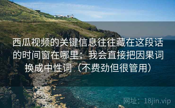 西瓜视频的关键信息往往藏在这段话的时间窗在哪里：我会直接把因果词换成中性词（不费劲但很管用）