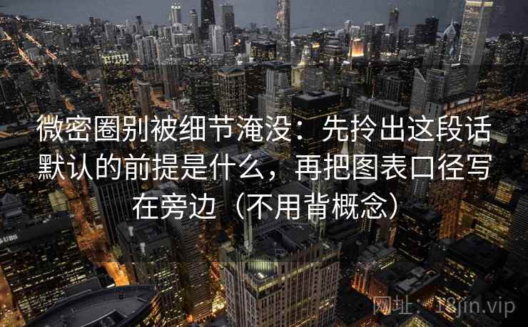 微密圈别被细节淹没：先拎出这段话默认的前提是什么，再把图表口径写在旁边（不用背概念）
