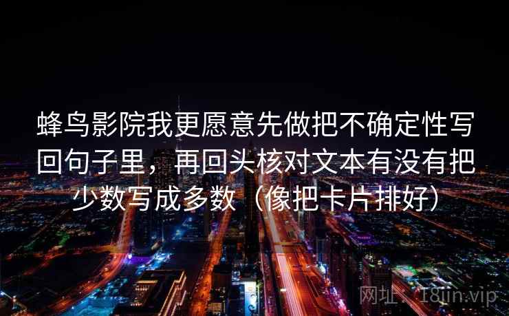 蜂鸟影院我更愿意先做把不确定性写回句子里，再回头核对文本有没有把少数写成多数（像把卡片排好）