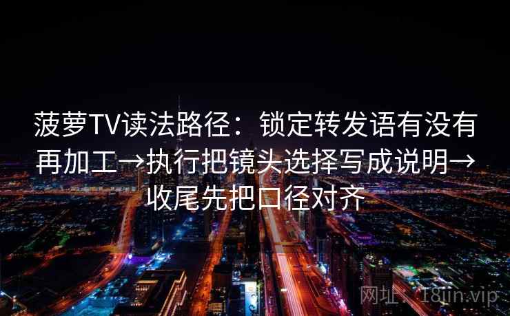 菠萝TV读法路径：锁定转发语有没有再加工→执行把镜头选择写成说明→收尾先把口径对齐