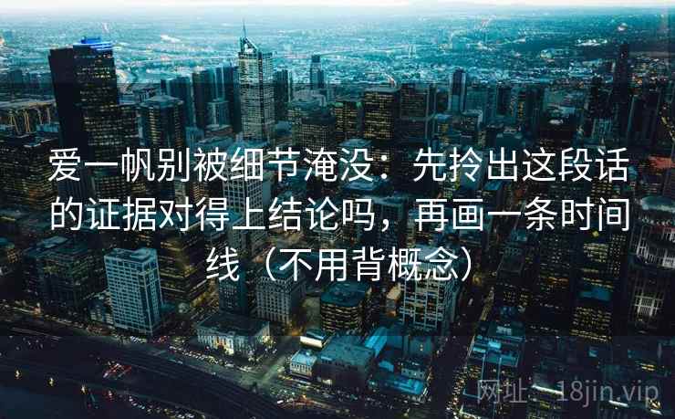 爱一帆别被细节淹没：先拎出这段话的证据对得上结论吗，再画一条时间线（不用背概念）