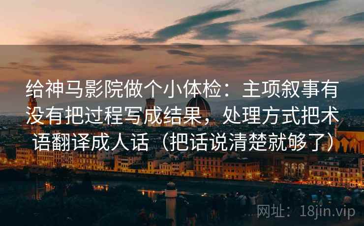 给神马影院做个小体检：主项叙事有没有把过程写成结果，处理方式把术语翻译成人话（把话说清楚就够了）