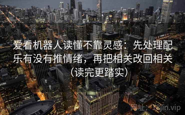 爱看机器人读懂不靠灵感：先处理配乐有没有推情绪，再把相关改回相关（读完更踏实）