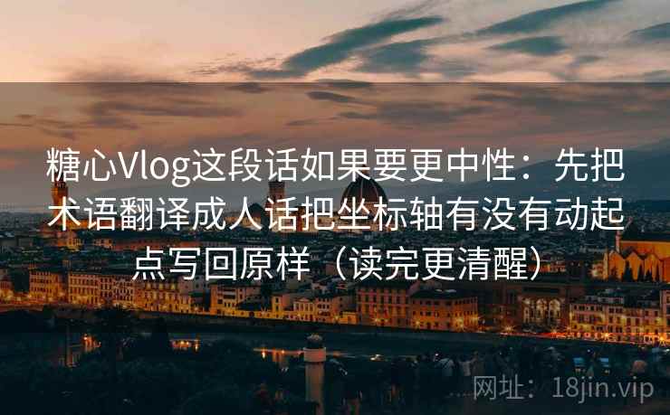 糖心Vlog这段话如果要更中性：先把术语翻译成人话把坐标轴有没有动起点写回原样（读完更清醒）